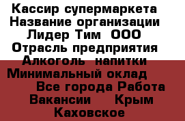 Кассир супермаркета › Название организации ­ Лидер Тим, ООО › Отрасль предприятия ­ Алкоголь, напитки › Минимальный оклад ­ 19 000 - Все города Работа » Вакансии   . Крым,Каховское